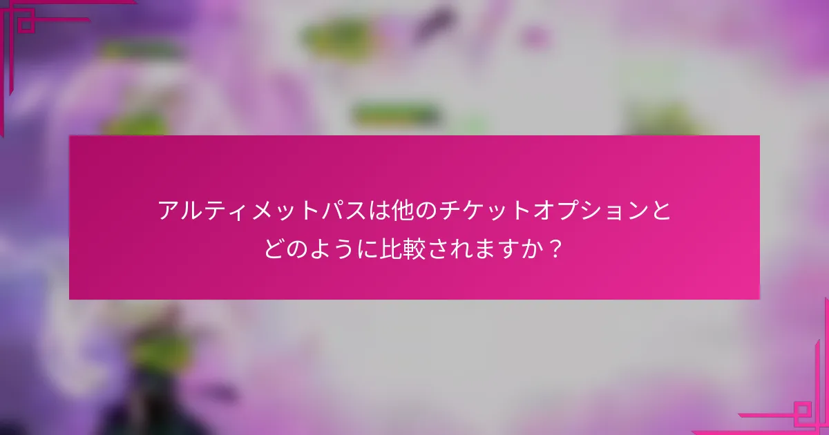 アルティメットパスは他のチケットオプションとどのように比較されますか？