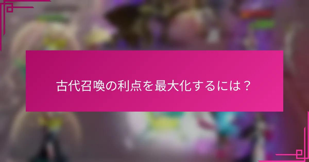 古代召喚の利点を最大化するには？