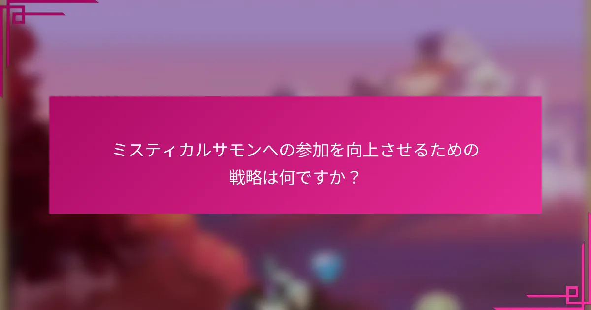 ミスティカルサモンへの参加を向上させるための戦略は何ですか？