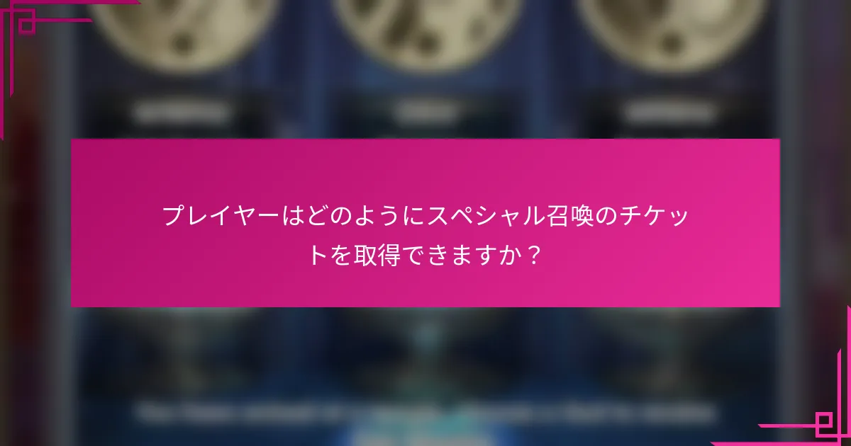 プレイヤーはどのようにスペシャル召喚のチケットを取得できますか？