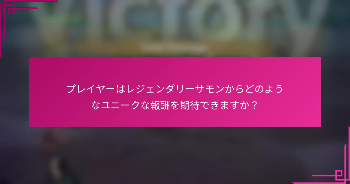 プレイヤーはレジェンダリーサモンからどのようなユニークな報酬を期待できますか？