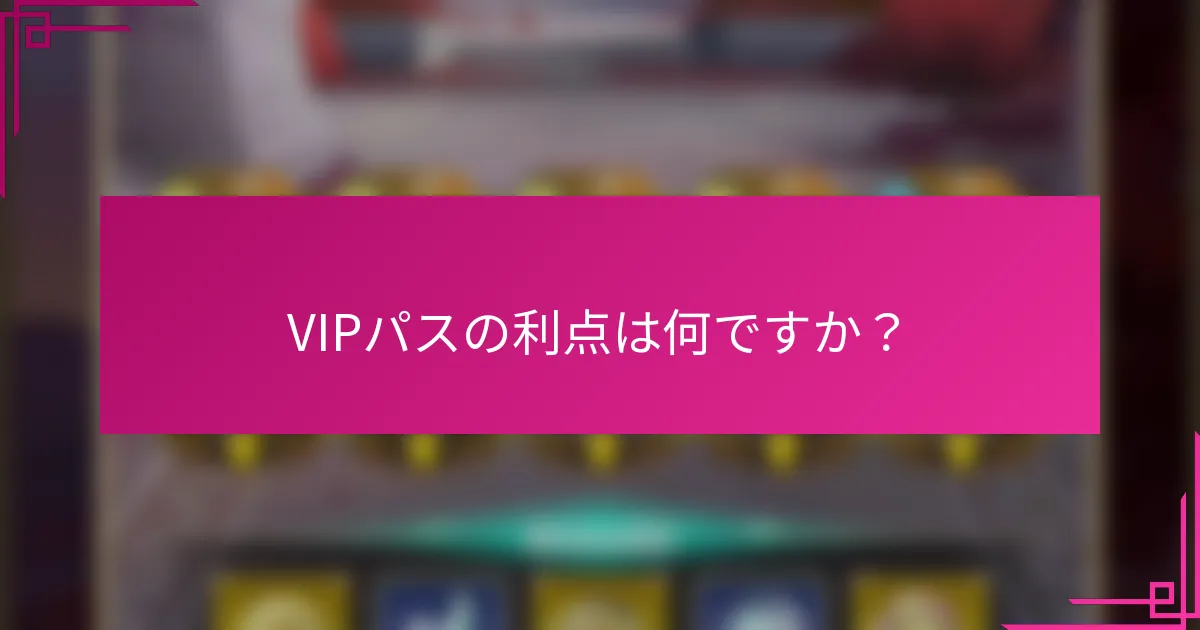 VIPパスの利点は何ですか？