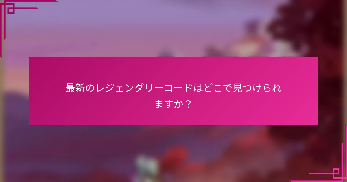 最新のレジェンダリーコードはどこで見つけられますか？
